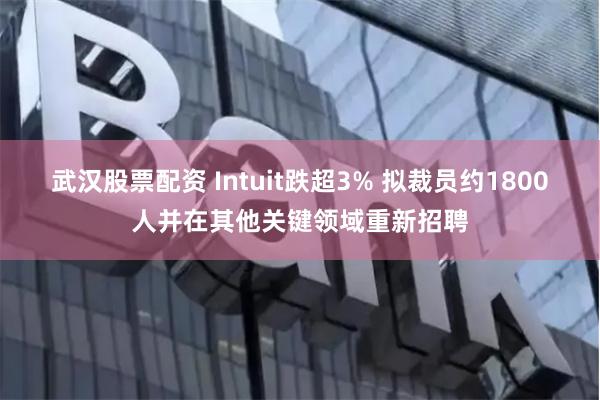 武汉股票配资 Intuit跌超3% 拟裁员约1800人并在其他关键领域重新招聘