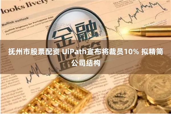 抚州市股票配资 UiPath宣布将裁员10% 拟精简公司结构