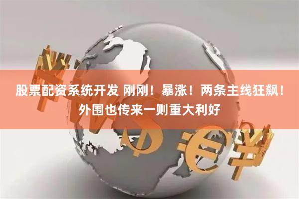 股票配资系统开发 刚刚！暴涨！两条主线狂飙！外围也传来一则重大利好