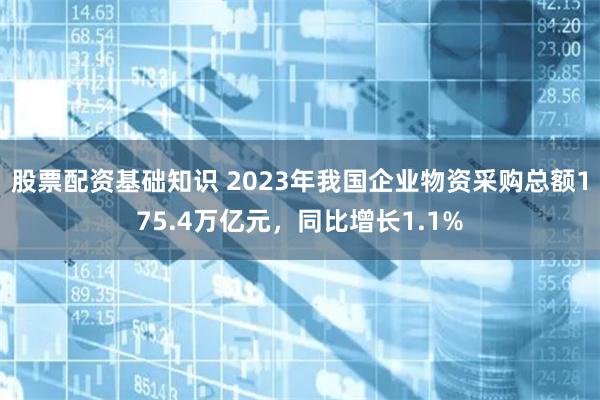 股票配资基础知识 2023年我国企业物资采购总额175.4万亿元，同比增长1.1%