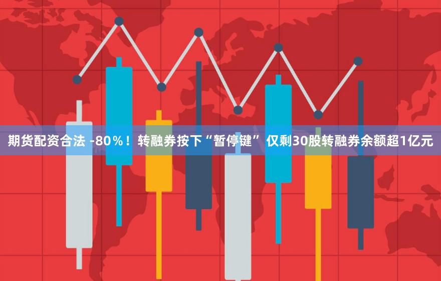 期货配资合法 -80％！转融券按下“暂停键” 仅剩30股转融券余额超1亿元