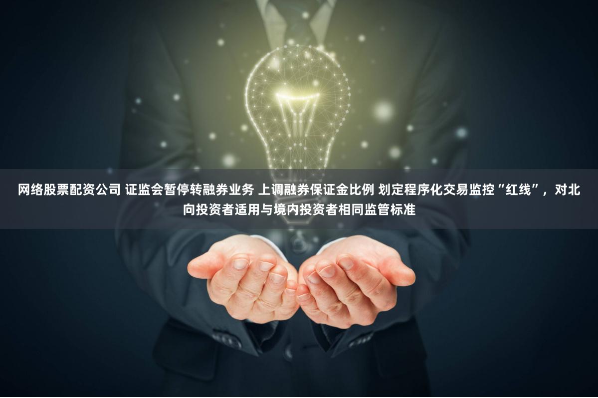 网络股票配资公司 证监会暂停转融券业务 上调融券保证金比例 划定程序化交易监控“红线”，对北向投资者适用与境内投资者相同监管标准