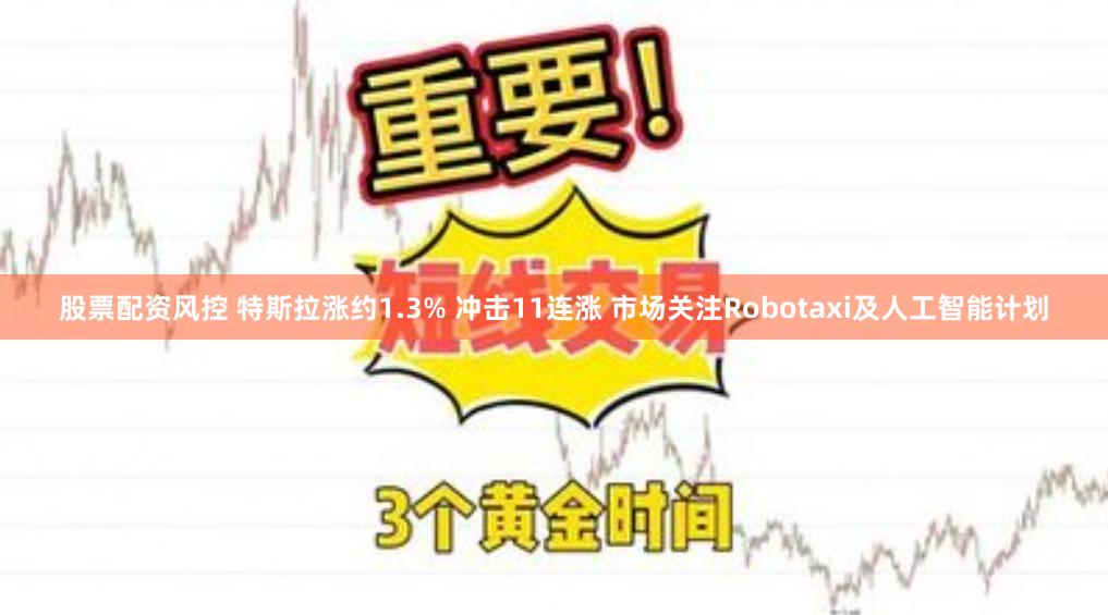 股票配资风控 特斯拉涨约1.3% 冲击11连涨 市场关注Robotaxi及人工智能计划