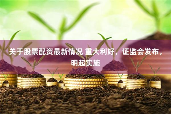 关于股票配资最新情况 重大利好，证监会发布，明起实施