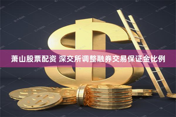 萧山股票配资 深交所调整融券交易保证金比例