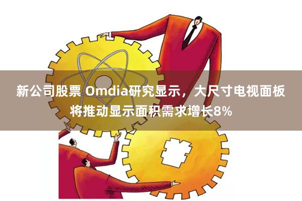 新公司股票 Omdia研究显示，大尺寸电视面板将推动显示面积需求增长8%