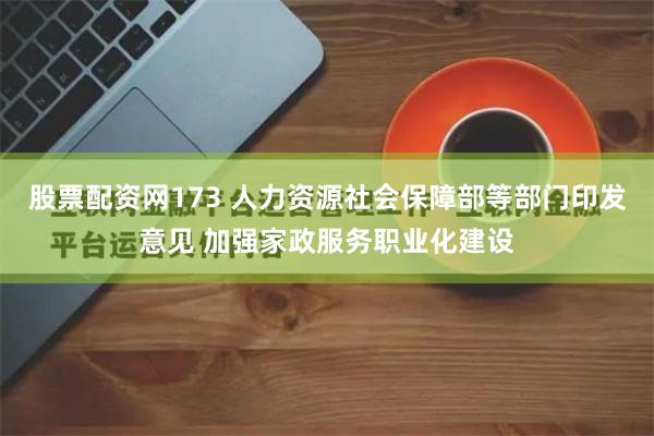 股票配资网173 人力资源社会保障部等部门印发意见 加强家政服务职业化建设