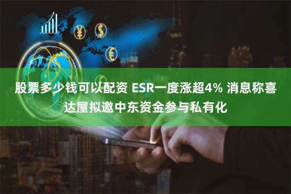 股票多少钱可以配资 ESR一度涨超4% 消息称喜达屋拟邀中东资金参与私有化