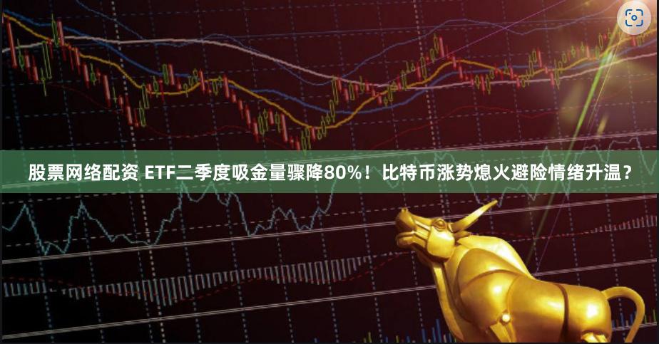 股票网络配资 ETF二季度吸金量骤降80%！比特币涨势熄火避险情绪升温？