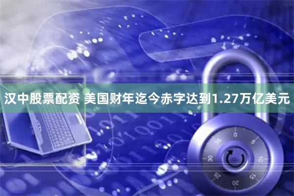 汉中股票配资 美国财年迄今赤字达到1.27万亿美元