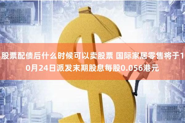 股票配债后什么时候可以卖股票 国际家居零售将于10月24日派发末期股息每股0.056港元