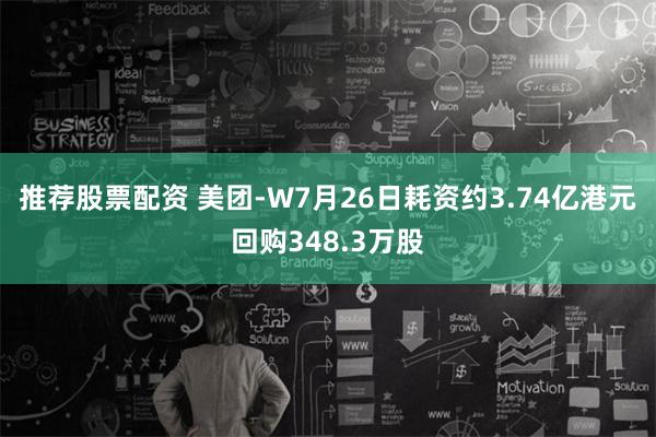 推荐股票配资 美团-W7月26日耗资约3.74亿港元回购348.3万股