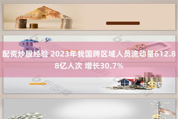 配资炒股经验 2023年我国跨区域人员流动量612.88亿人次 增长30.7%