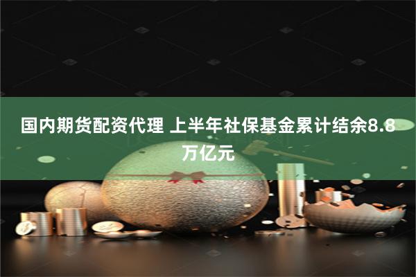 国内期货配资代理 上半年社保基金累计结余8.8万亿元