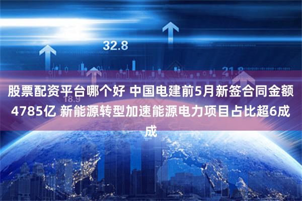 股票配资平台哪个好 中国电建前5月新签合同金额4785亿 新能源转型加速能源电力项目占比超6成