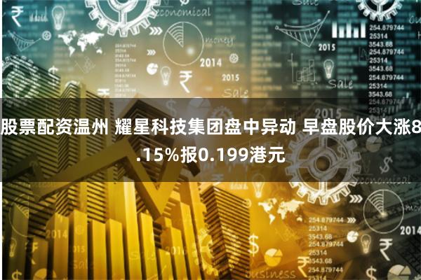 股票配资温州 耀星科技集团盘中异动 早盘股价大涨8.15%报0.199港元