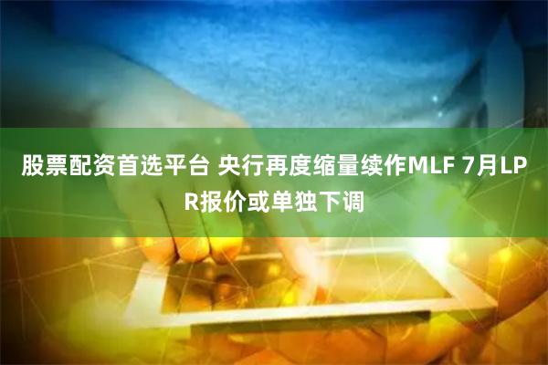 股票配资首选平台 央行再度缩量续作MLF 7月LPR报价或单独下调