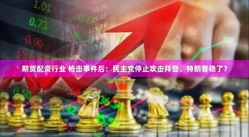 期货配资行业 枪击事件后：民主党停止攻击拜登，特朗普稳了？