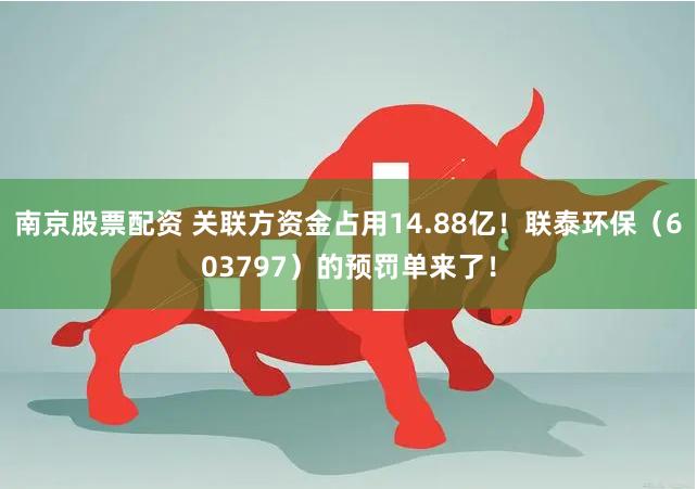 南京股票配资 关联方资金占用14.88亿！联泰环保（603797）的预罚单来了！