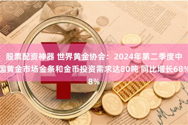 股票配资神器 世界黄金协会：2024年第二季度中国黄金市场金条和金币投资需求达80吨 同比增长68%