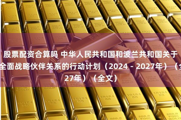 股票配资合算吗 中华人民共和国和波兰共和国关于加强全面战略伙伴关系的行动计划（2024－2027年）（全文）