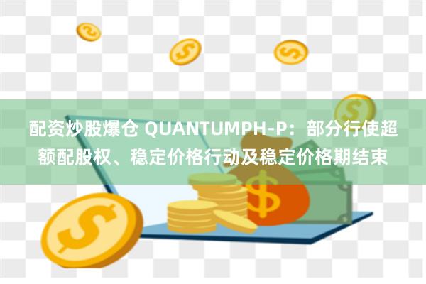 配资炒股爆仓 QUANTUMPH-P：部分行使超额配股权、稳定价格行动及稳定价格期结束