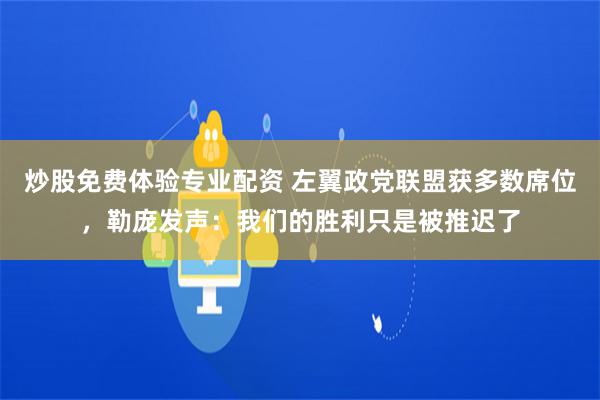 炒股免费体验专业配资 左翼政党联盟获多数席位，勒庞发声：我们的胜利只是被推迟了