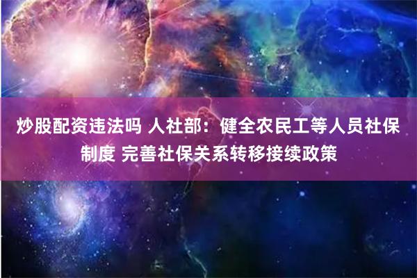 炒股配资违法吗 人社部：健全农民工等人员社保制度 完善社保关系转移接续政策