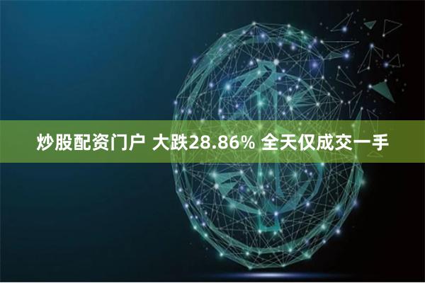 炒股配资门户 大跌28.86% 全天仅成交一手