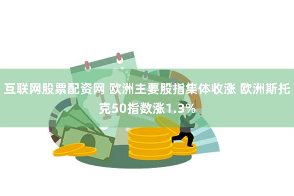 互联网股票配资网 欧洲主要股指集体收涨 欧洲斯托克50指数涨1.3%