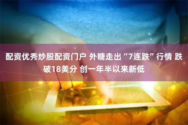 配资优秀炒股配资门户 外糖走出“7连跌”行情 跌破18美分 创一年半以来新低