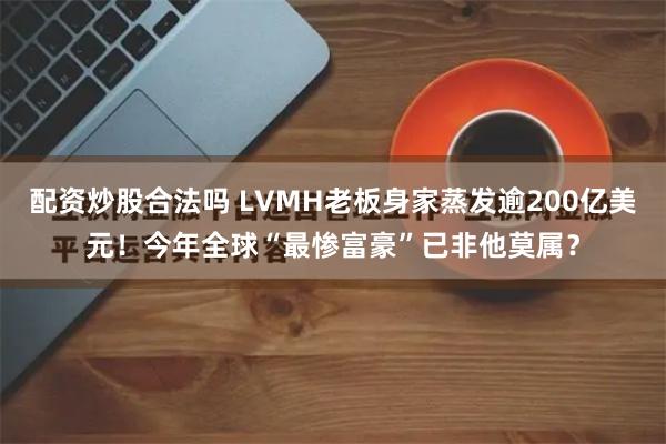 配资炒股合法吗 LVMH老板身家蒸发逾200亿美元！今年全球“最惨富豪”已非他莫属？