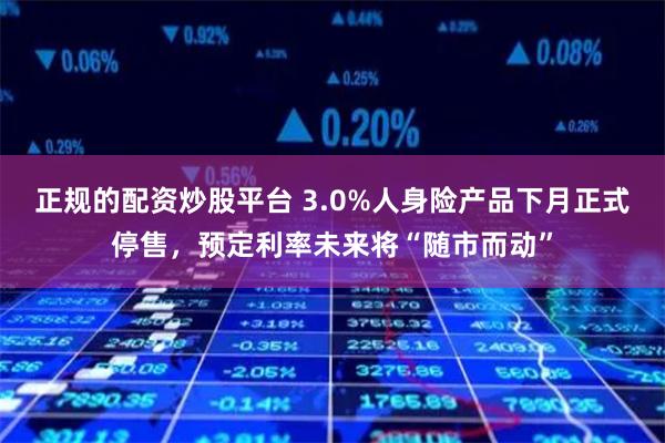 正规的配资炒股平台 3.0%人身险产品下月正式停售，预定利率未来将“随市而动”