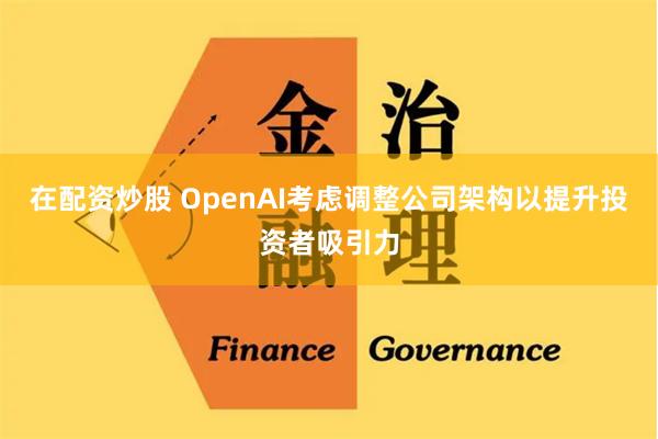 在配资炒股 OpenAI考虑调整公司架构以提升投资者吸引力