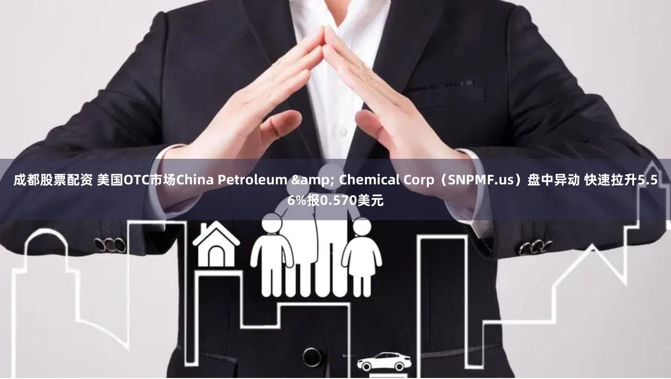 成都股票配资 美国OTC市场China Petroleum & Chemical Corp（SNPMF.us）盘中异动 快速拉升5.56%报0.570美元