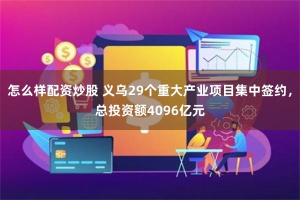 怎么样配资炒股 义乌29个重大产业项目集中签约，总投资额4096亿元