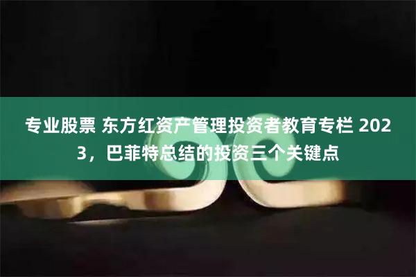 专业股票 东方红资产管理投资者教育专栏 2023，巴菲特总结的投资三个关键点