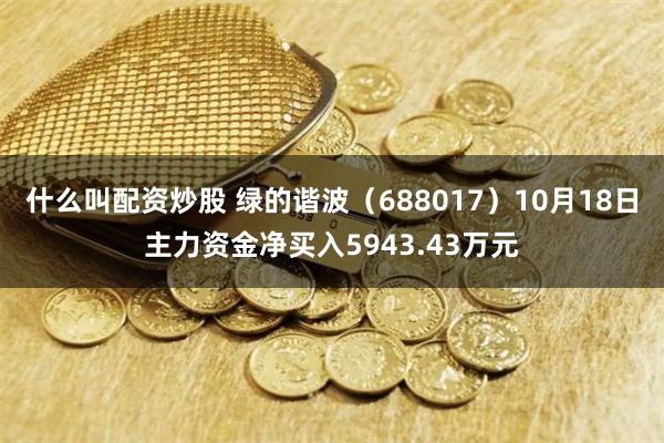 什么叫配资炒股 绿的谐波（688017）10月18日主力资金净买入5943.43万元