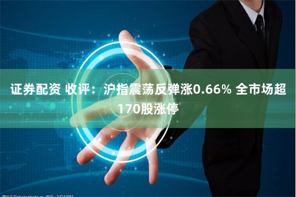 证券配资 收评：沪指震荡反弹涨0.66% 全市场超170股涨停