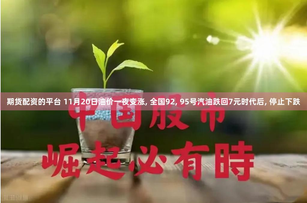 期货配资的平台 11月20日油价一夜变涨, 全国92, 95号汽油跌回7元时代后, 停止下跌