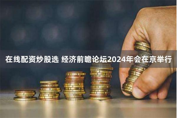 在线配资炒股选 经济前瞻论坛2024年会在京举行