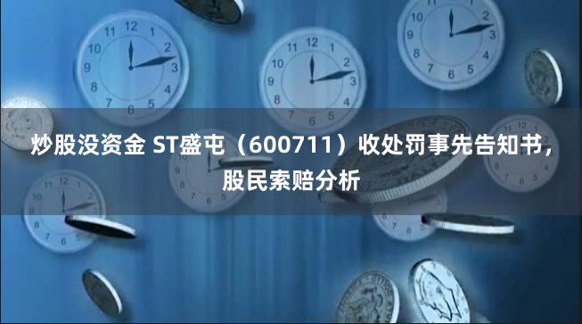 炒股没资金 ST盛屯（600711）收处罚事先告知书，股民索赔分析