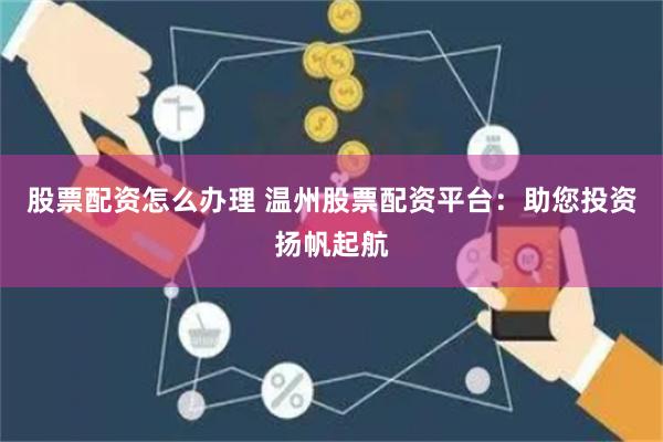 股票配资怎么办理 温州股票配资平台：助您投资扬帆起航