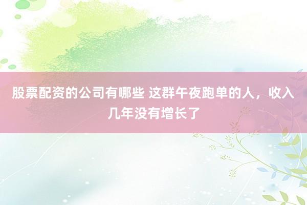 股票配资的公司有哪些 这群午夜跑单的人,收入几年没有增长了