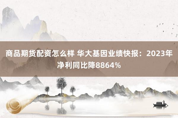 商品期货配资怎么样 华大基因业绩快报:2023年净利同比降8864%