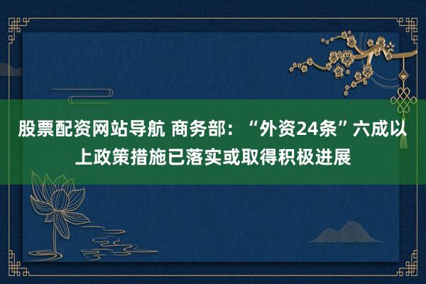 股票配资网站导航 商务部:“外资24条”六成以上政策措施已落实或取得积极进展