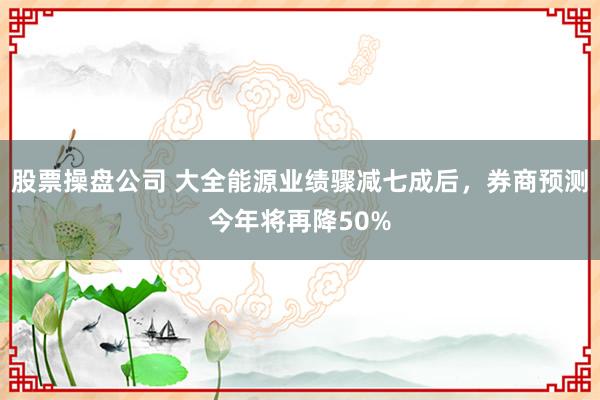 股票操盘公司 大全能源业绩骤减七成后,券商预测今年将再降50%