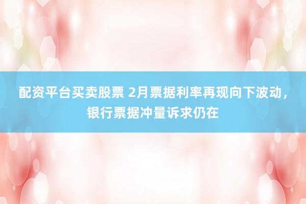 配资平台买卖股票 2月票据利率再现向下波动,银行票据冲量诉求仍在