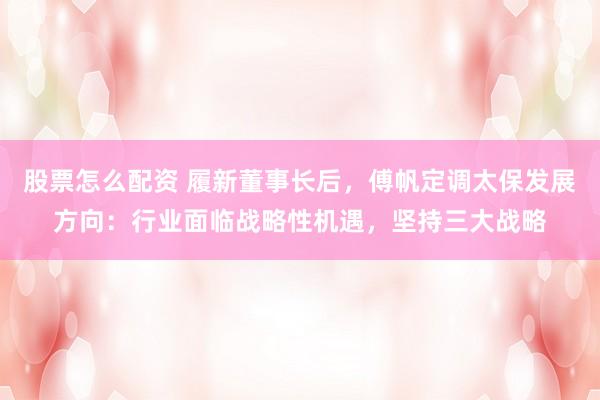 股票怎么配资 履新董事长后,傅帆定调太保发展方向:行业面临战略性机遇,坚持三大战略