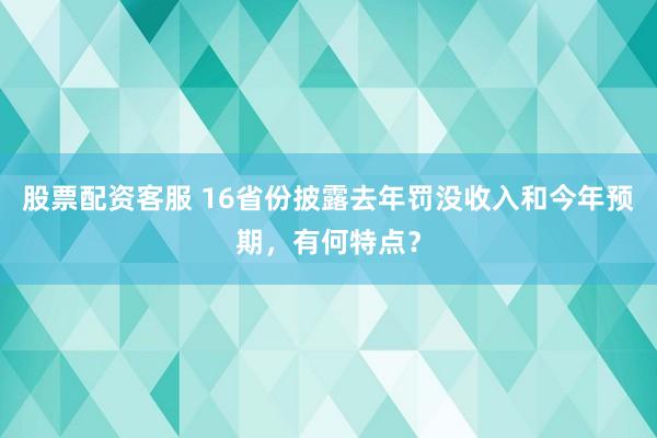 股票配资客服 16省份披露去年罚没收入和今年预期,有何特点?
